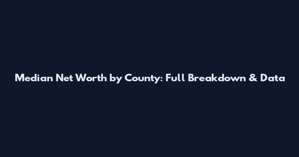 Median Net Worth by County: Full Breakdown & Data