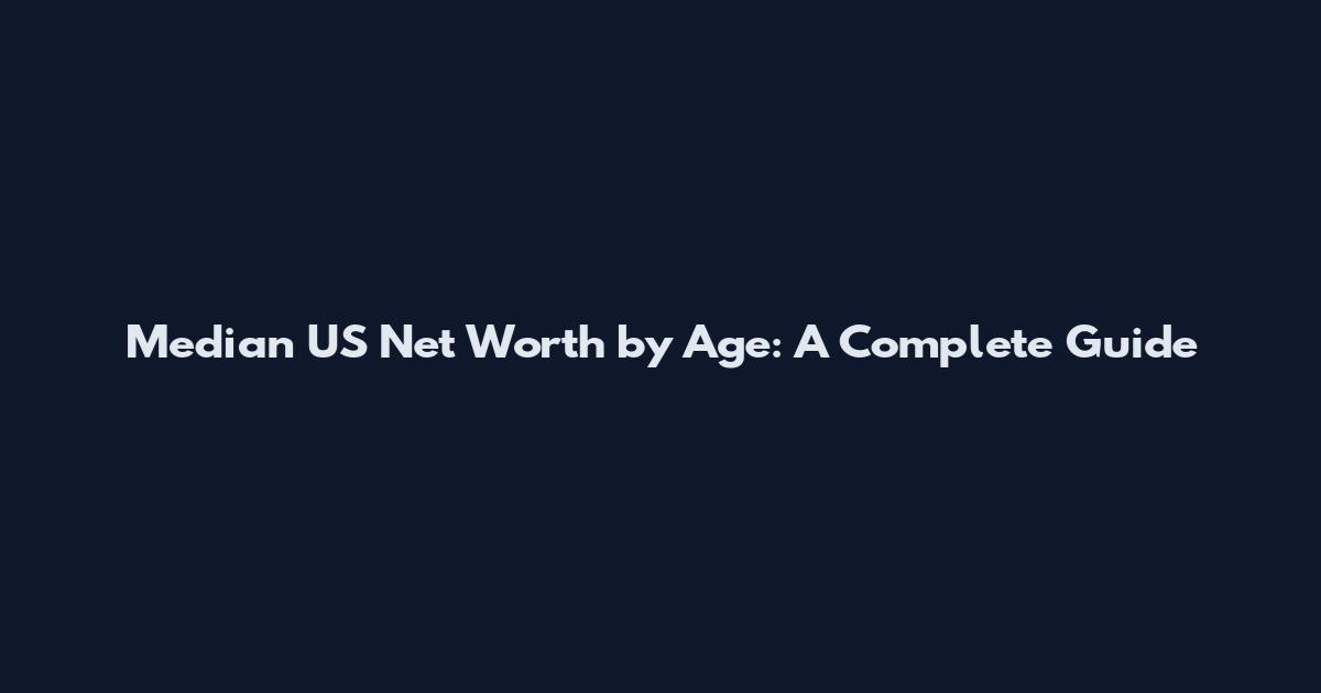 Median US Net Worth by Age: A Complete Guide