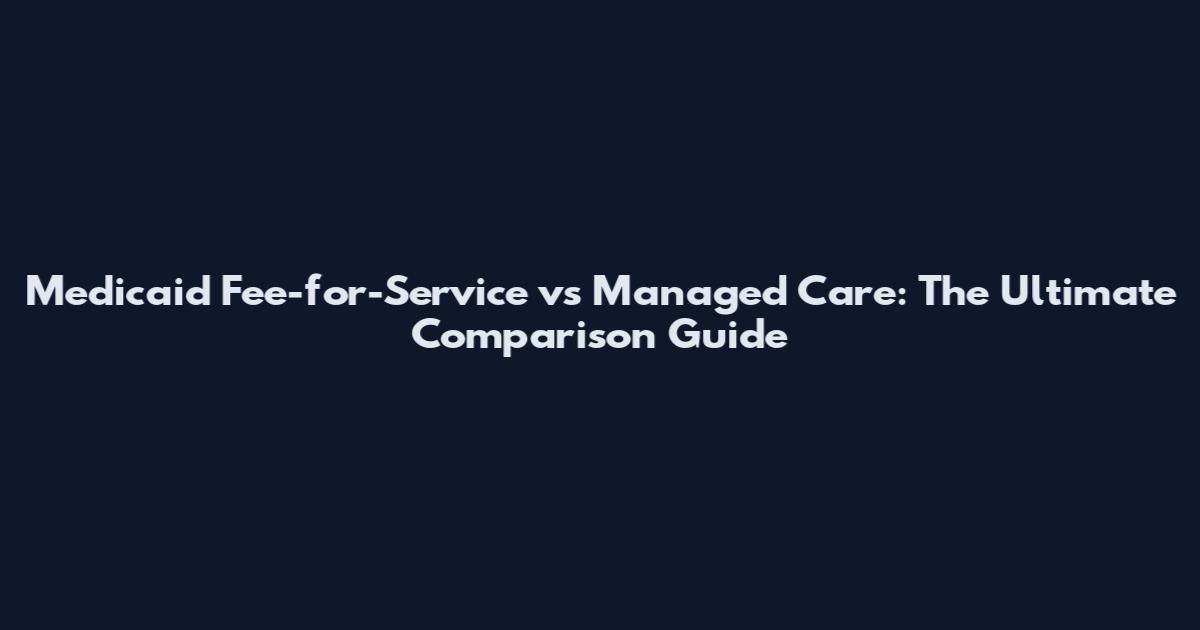 Medicaid Fee-for-Service vs Managed Care: The Ultimate Comparison Guide