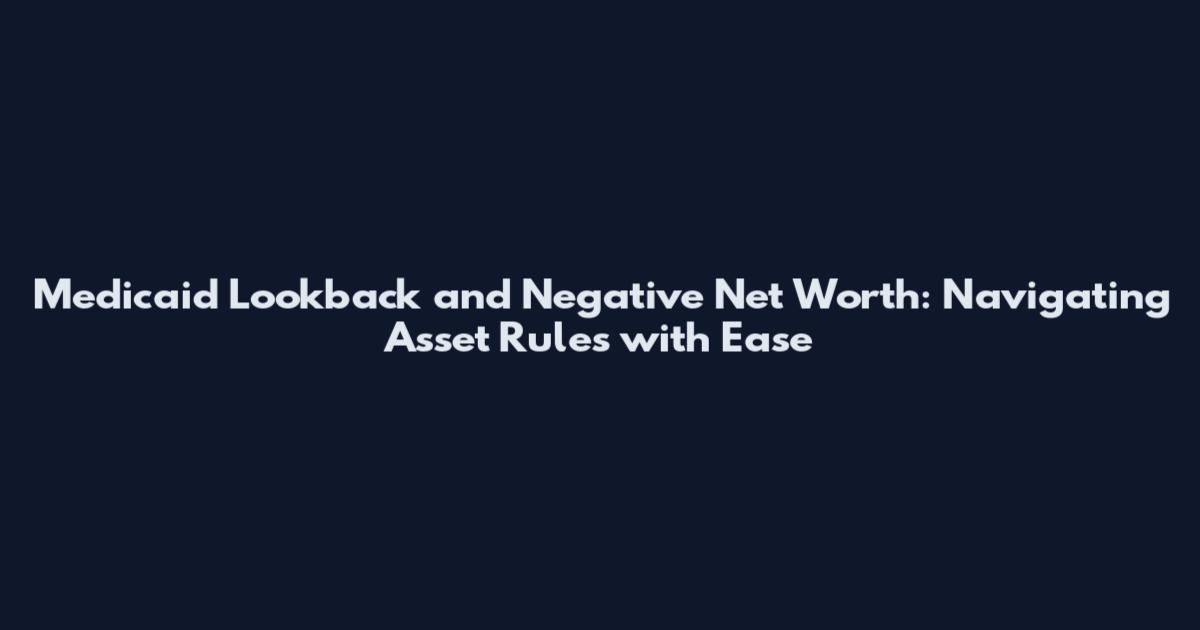 Medicaid Lookback and Negative Net Worth: Navigating Asset Rules with Ease