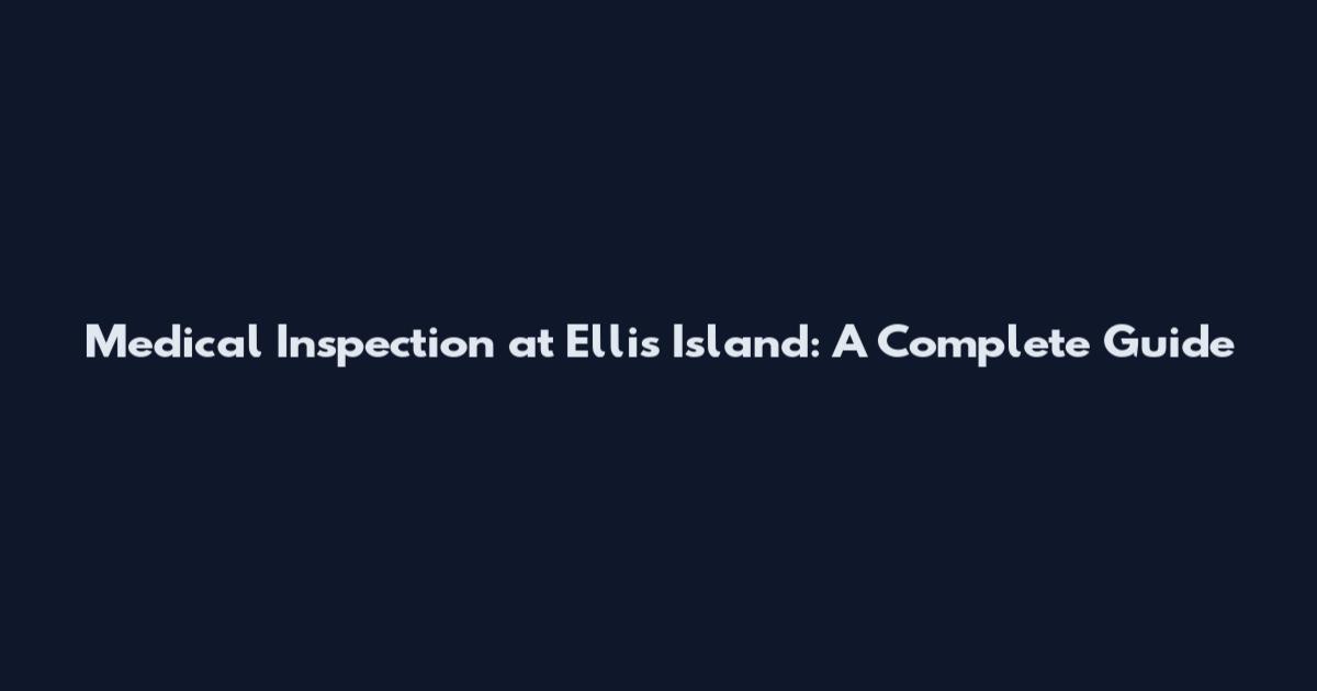 Medical Inspection at Ellis Island: A Complete Guide