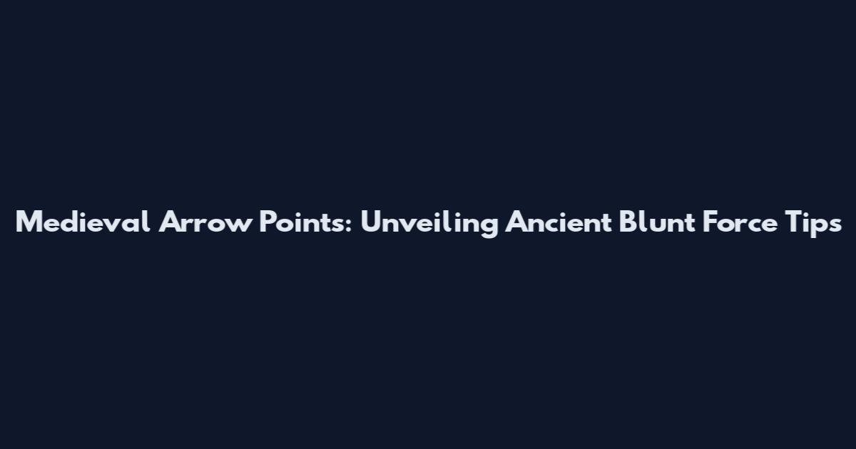 Medieval Arrow Points: Unveiling Ancient Blunt Force Tips