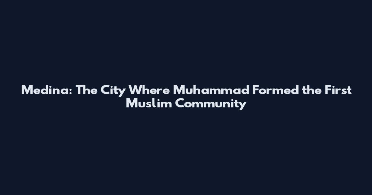 Medina: The City Where Muhammad Formed the First Muslim Community