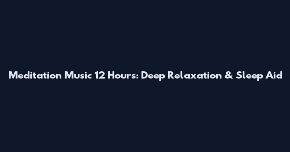 Meditation Music 12 Hours: Deep Relaxation & Sleep Aid
