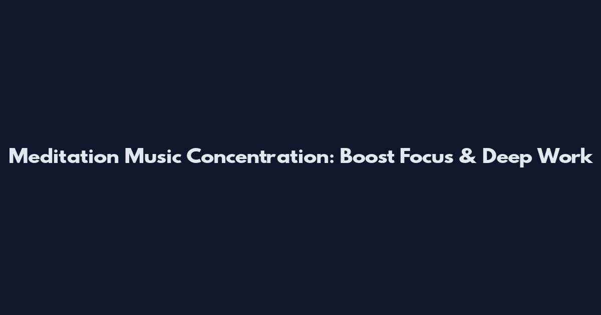 Meditation Music Concentration: Boost Focus & Deep Work