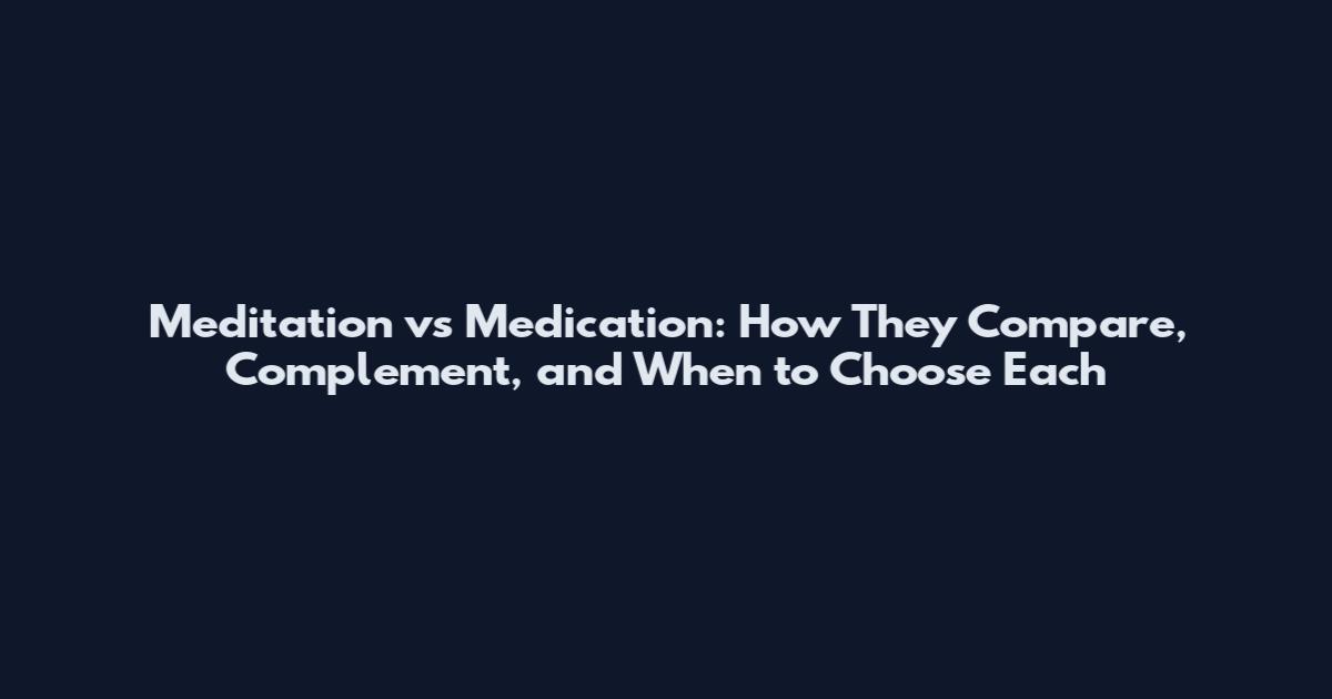 Meditation vs Medication: How They Compare, Complement, and When to Choose Each