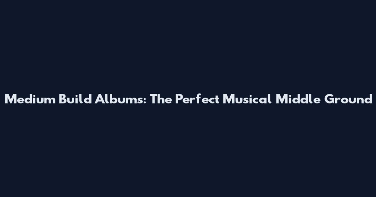 Medium Build Albums: The Perfect Musical Middle Ground