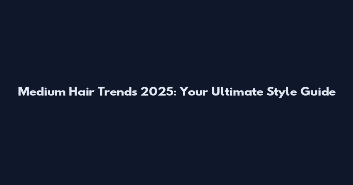 Medium Hair Trends 2025: Your Ultimate Style Guide