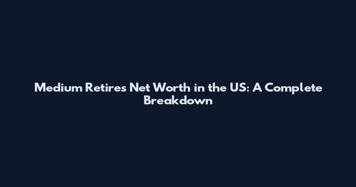 Medium Retires Net Worth in the US: A Complete Breakdown