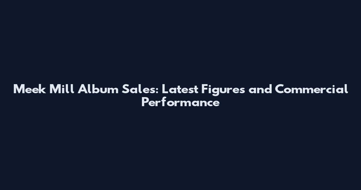 Meek Mill Album Sales: Latest Figures and Commercial Performance