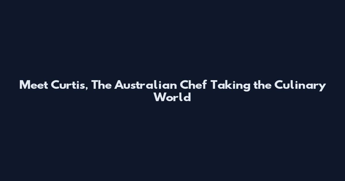Meet Curtis, The Australian Chef Taking the Culinary World