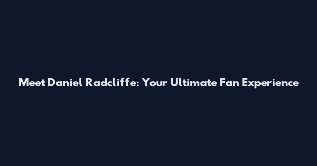 Meet Daniel Radcliffe: Your Ultimate Fan Experience