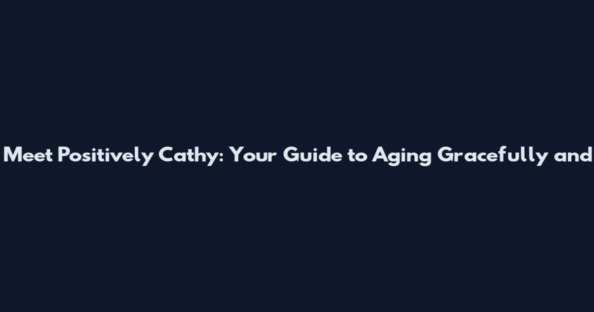 Meet Positively Cathy: Your Guide to Aging Gracefully and