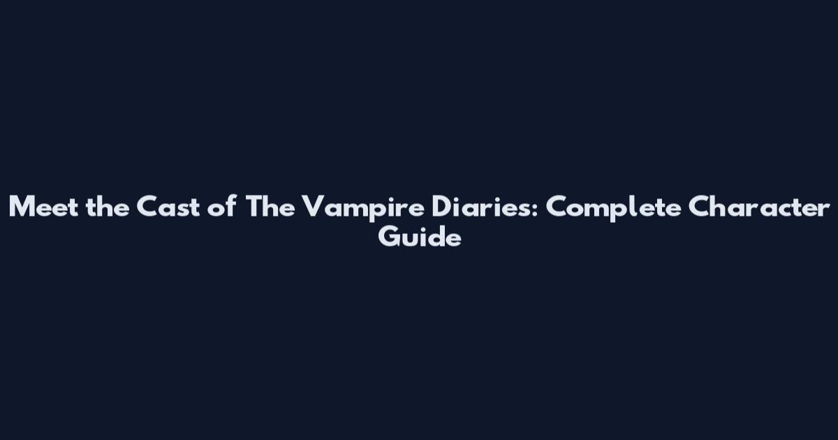 Meet the Cast of The Vampire Diaries: Complete Character Guide