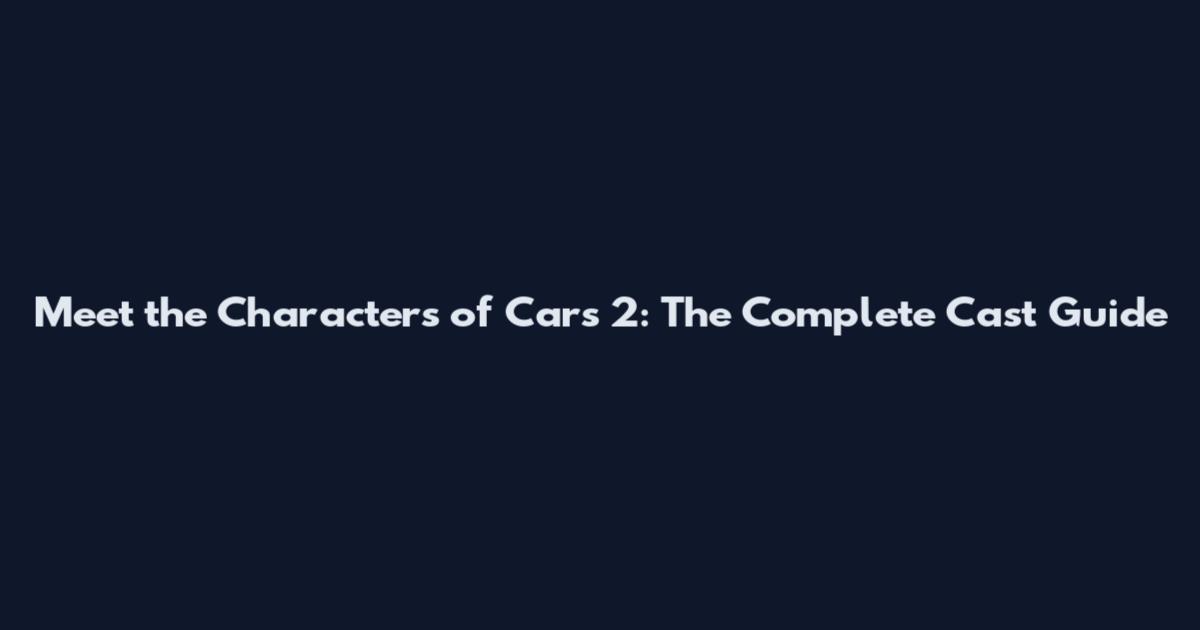 Meet the Characters of Cars 2: The Complete Cast Guide