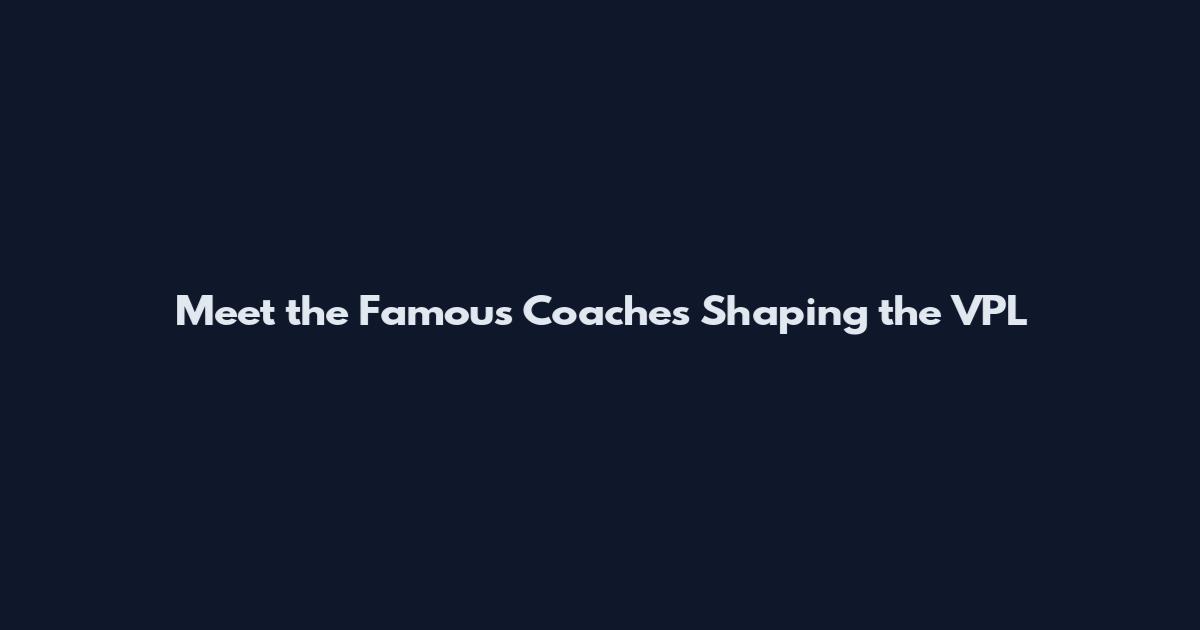 Meet the Famous Coaches Shaping the VPL