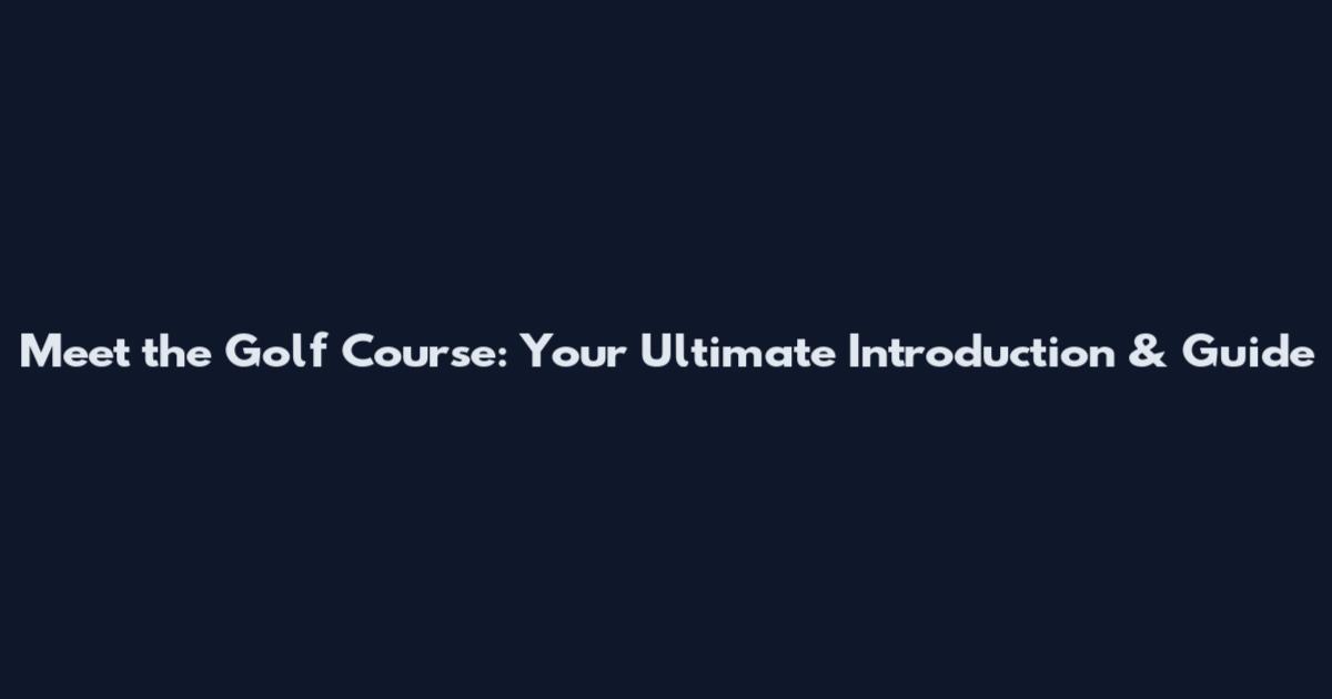 Meet the Golf Course: Your Ultimate Introduction & Guide