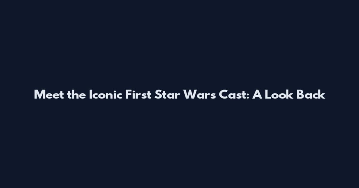 Meet the Iconic First Star Wars Cast: A Look Back