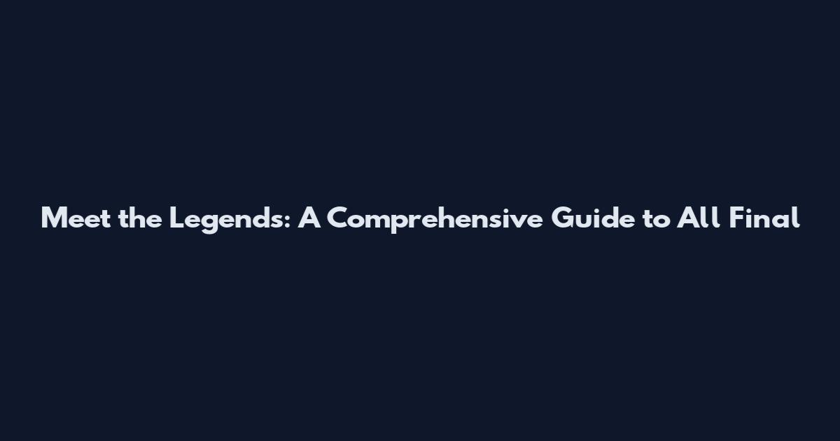 Meet the Legends: A Comprehensive Guide to All Final