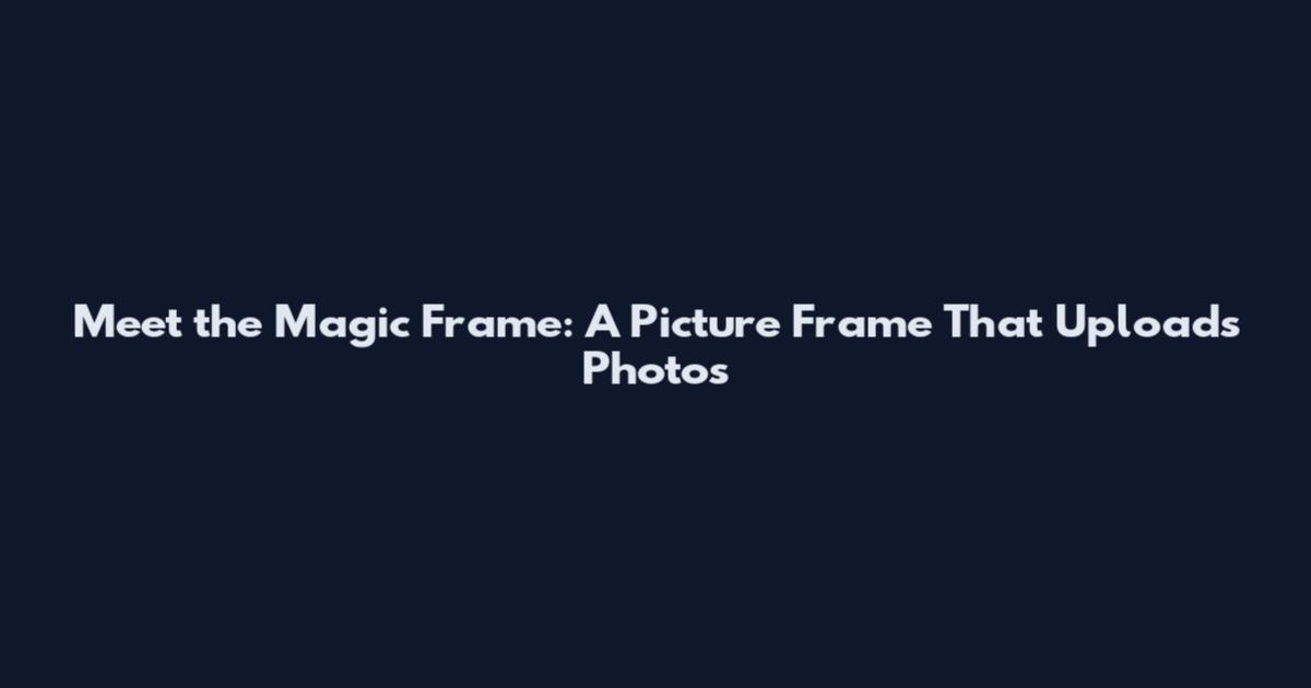 Meet the Magic Frame: A Picture Frame That Uploads Photos