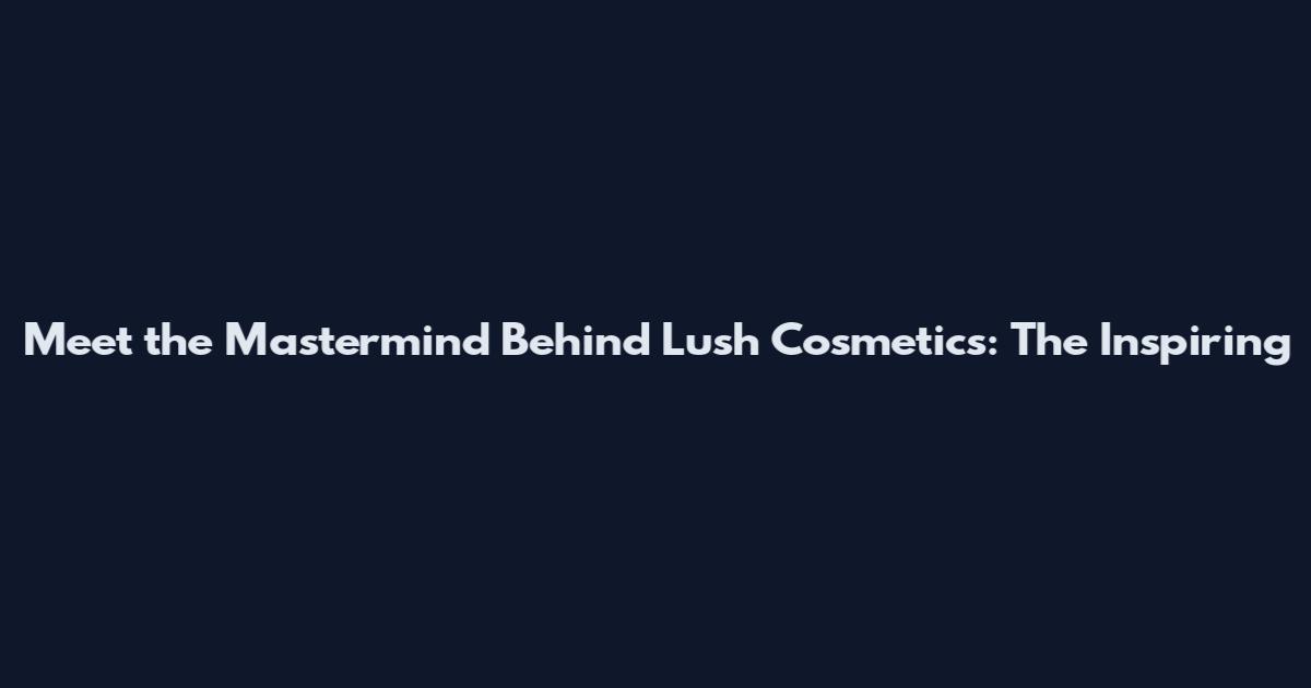Meet the Mastermind Behind Lush Cosmetics: The Inspiring