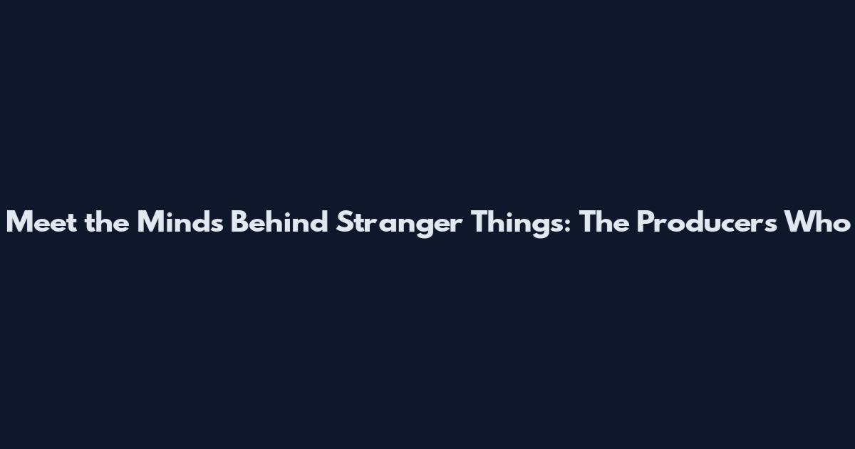 Meet the Minds Behind Stranger Things: The Producers Who