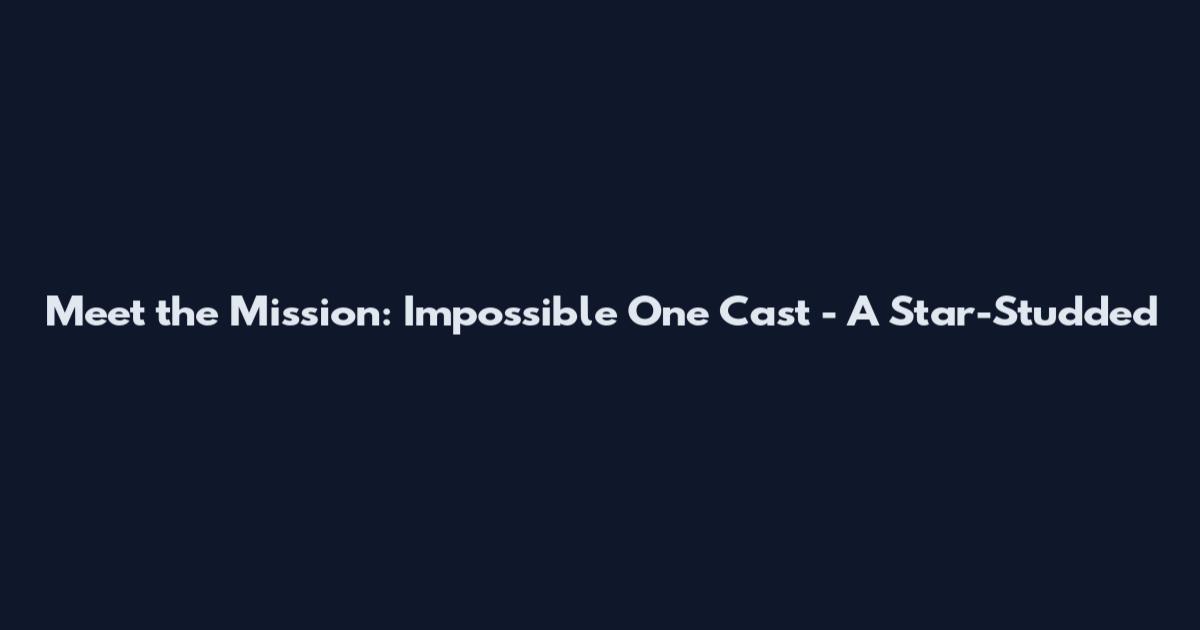 Meet the Mission: Impossible One Cast - A Star-Studded