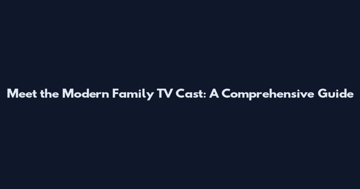 Meet the Modern Family TV Cast: A Comprehensive Guide
