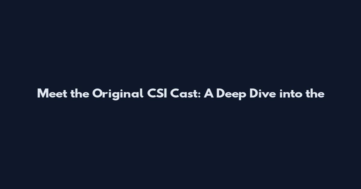 Meet the Original CSI Cast: A Deep Dive into the