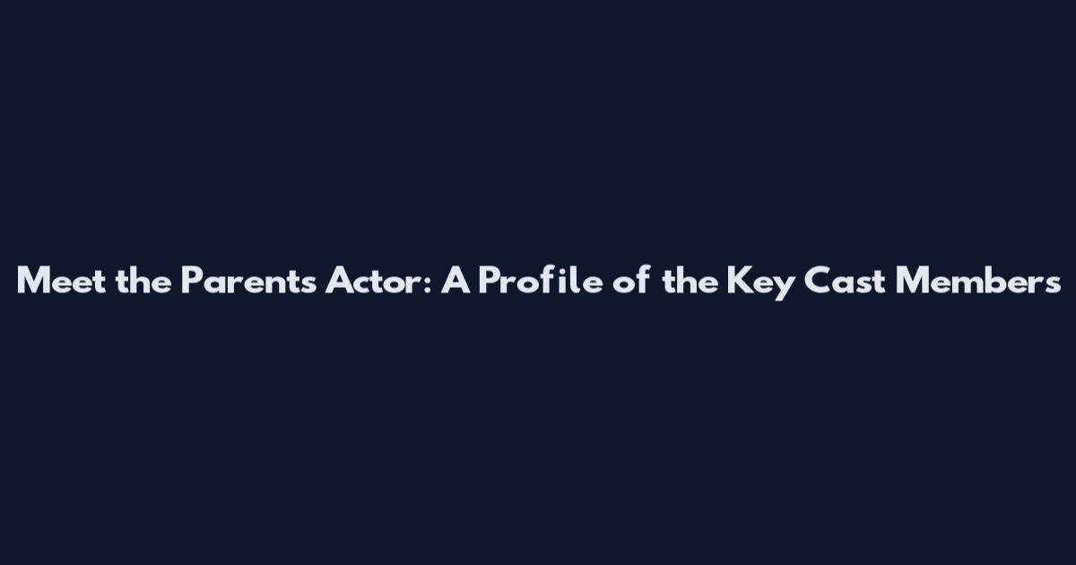 Meet the Parents Actor: A Profile of the Key Cast Members
