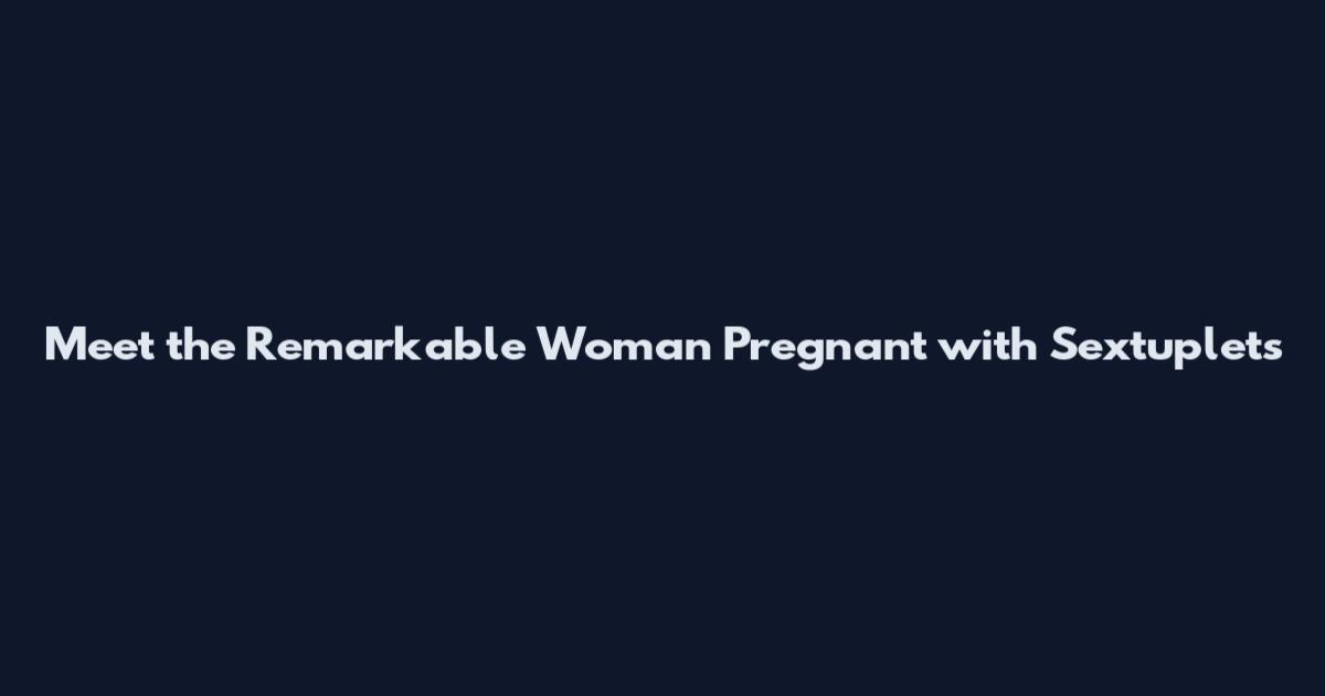 Meet the Remarkable Woman Pregnant with Sextuplets