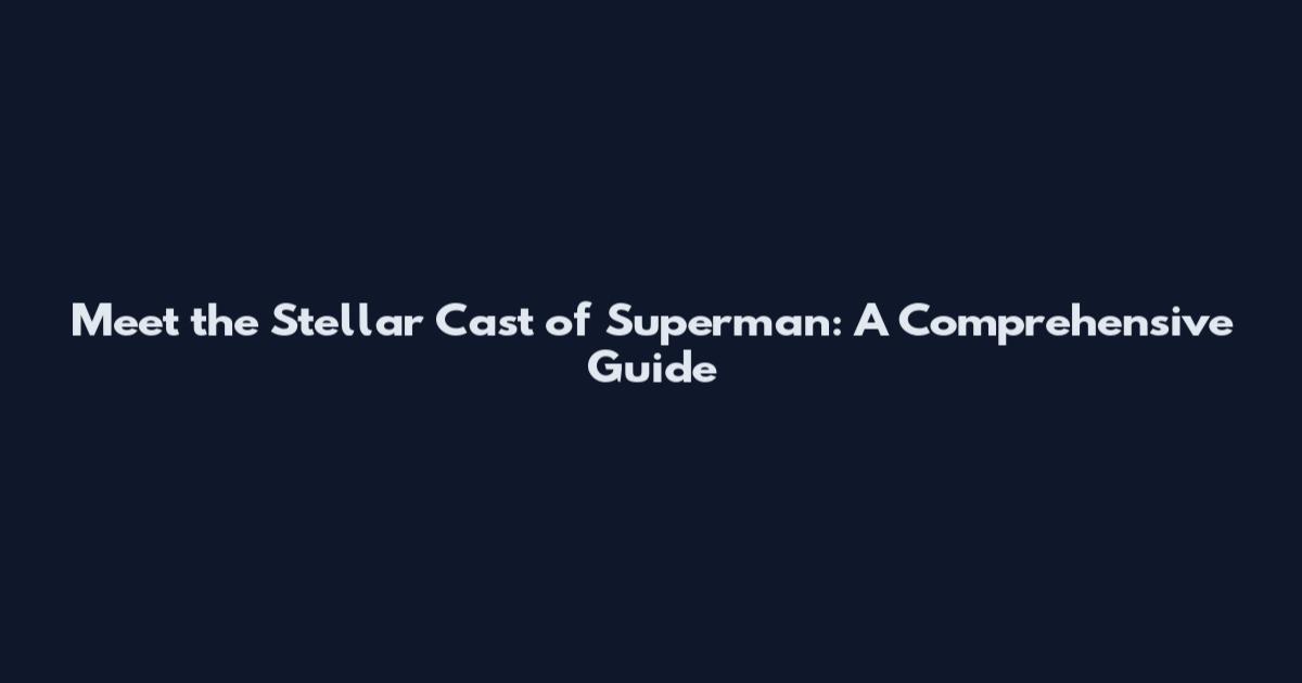 Meet the Stellar Cast of Superman: A Comprehensive Guide