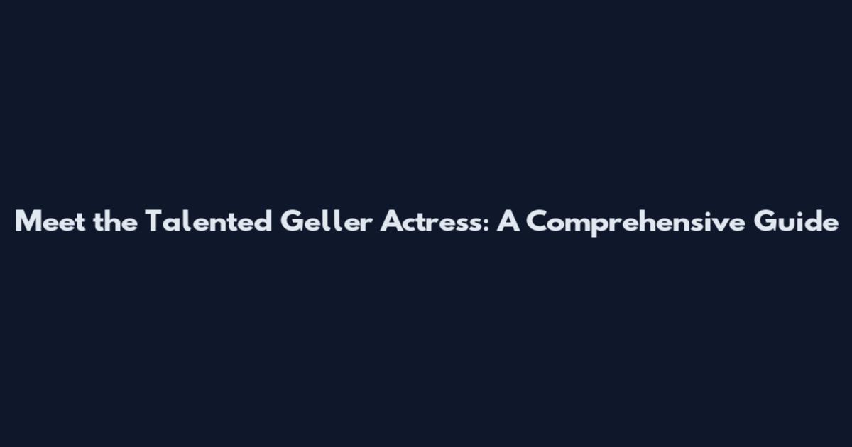 Meet the Talented Geller Actress: A Comprehensive Guide