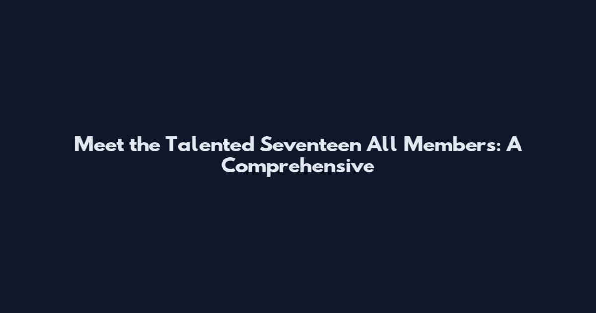 Meet the Talented Seventeen All Members: A Comprehensive