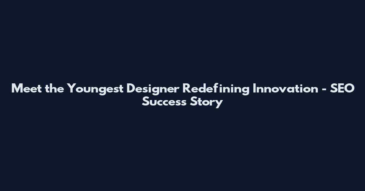 Meet the Youngest Designer Redefining Innovation - SEO Success Story