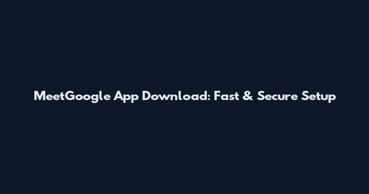 MeetGoogle App Download: Fast & Secure Setup