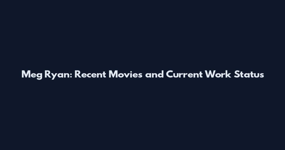 Meg Ryan: Recent Movies and Current Work Status