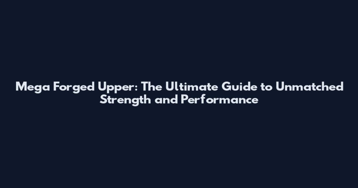 Mega Forged Upper: The Ultimate Guide to Unmatched Strength and Performance