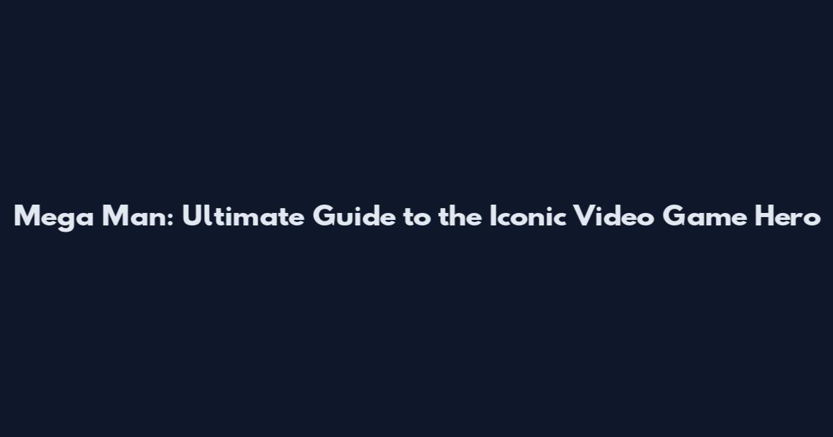 Mega Man: Ultimate Guide to the Iconic Video Game Hero