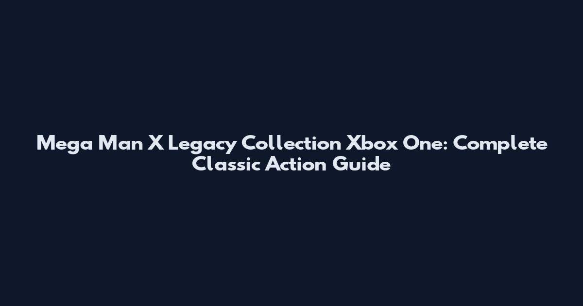 Mega Man X Legacy Collection Xbox One: Complete Classic Action Guide