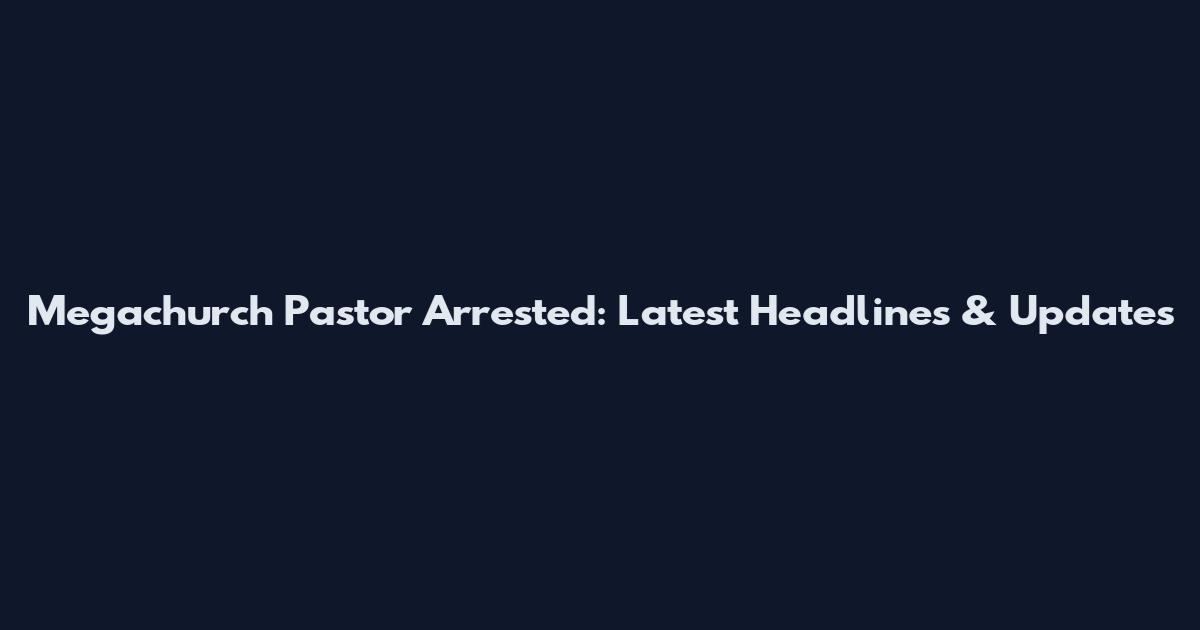 Megachurch Pastor Arrested: Latest Headlines & Updates