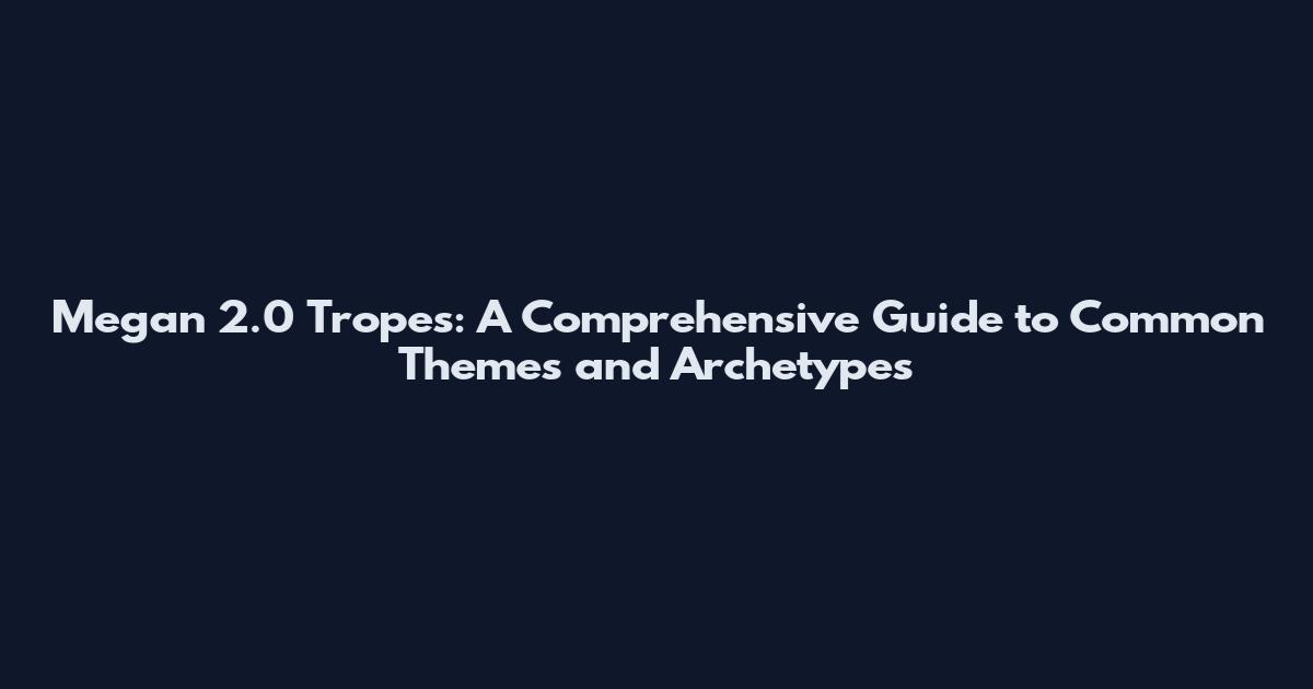 Megan 2.0 Tropes: A Comprehensive Guide to Common Themes and Archetypes