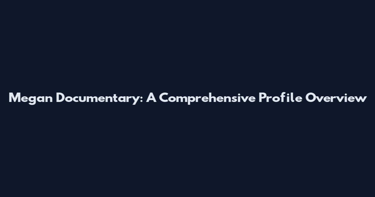 Megan Documentary: A Comprehensive Profile Overview