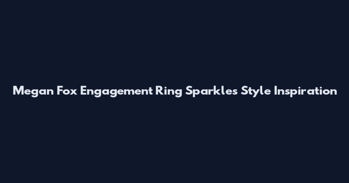 Megan Fox Engagement Ring Sparkles Style Inspiration