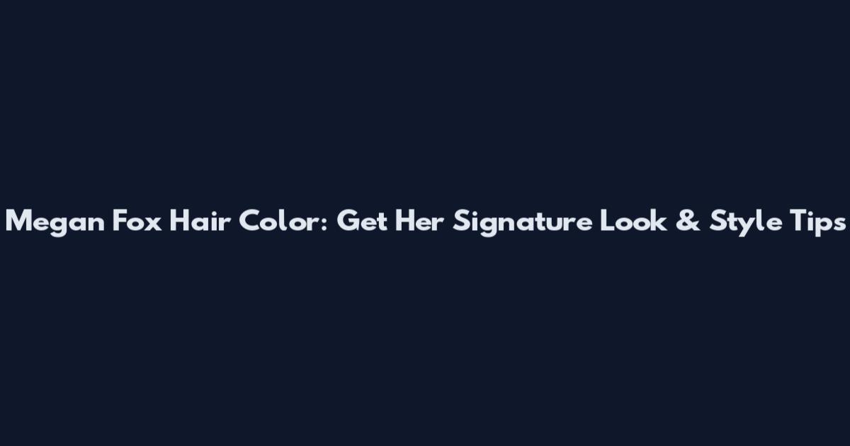 Megan Fox Hair Color: Get Her Signature Look & Style Tips