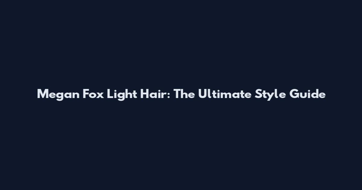 Megan Fox Light Hair: The Ultimate Style Guide