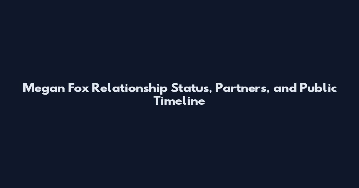 Megan Fox Relationship Status, Partners, and Public Timeline