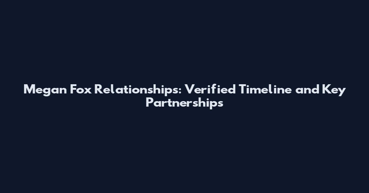 Megan Fox Relationships: Verified Timeline and Key Partnerships