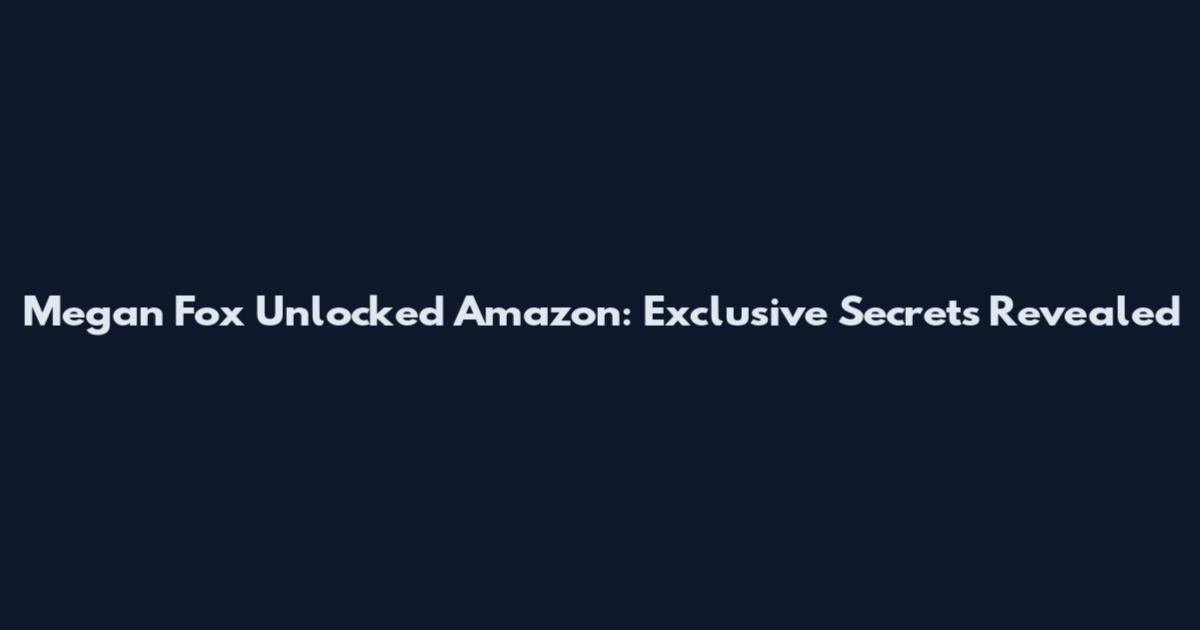Megan Fox Unlocked Amazon: Exclusive Secrets Revealed