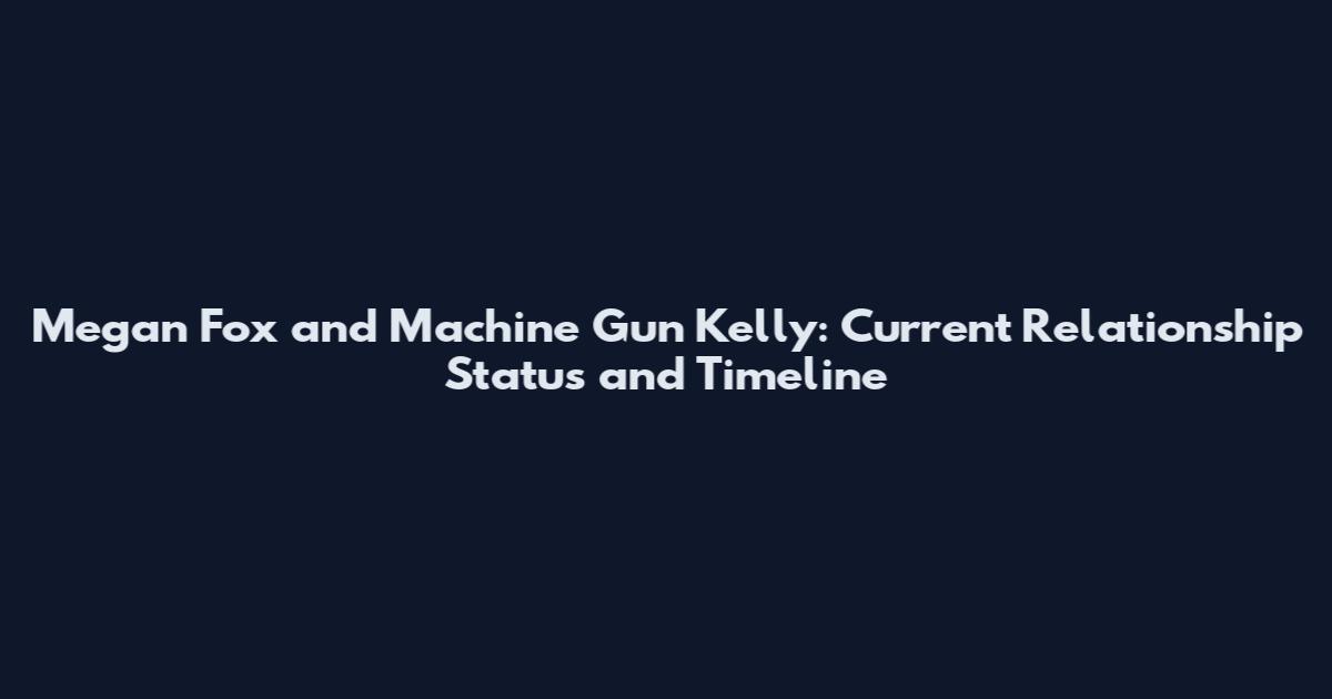 Megan Fox and Machine Gun Kelly: Current Relationship Status and Timeline
